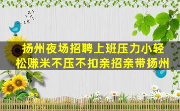 扬州夜场招聘上班压力小轻松赚米不压不扣亲招亲带扬州